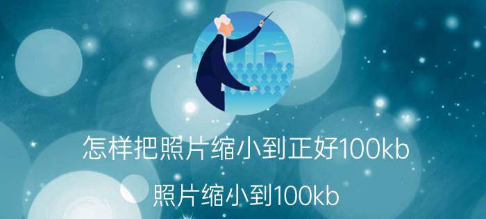 怎样把照片缩小到正好100kb 照片缩小到100kb